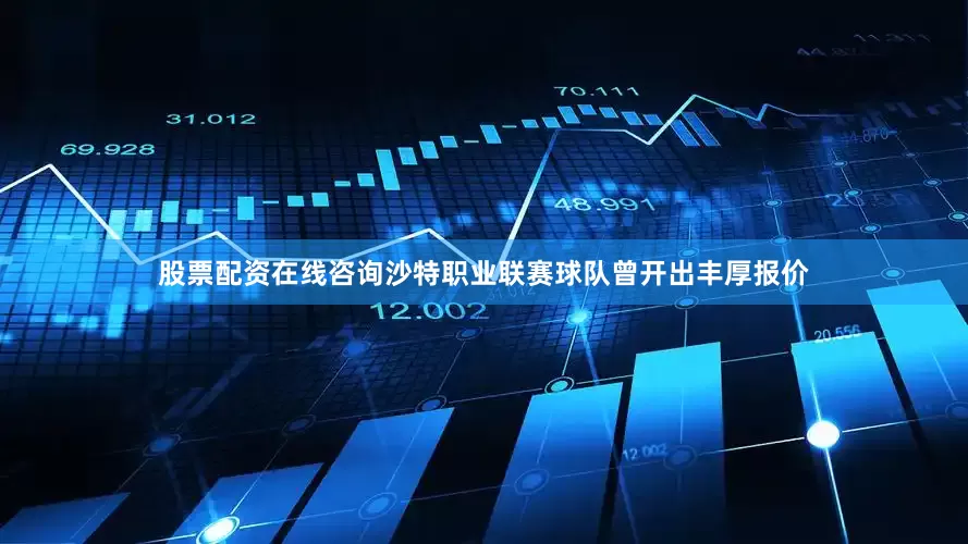 股票配资在线咨询沙特职业联赛球队曾开出丰厚报价