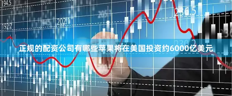 正规的配资公司有哪些苹果将在美国投资约6000亿美元