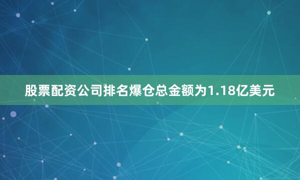 股票配资公司排名爆仓总金额为1.18亿美元