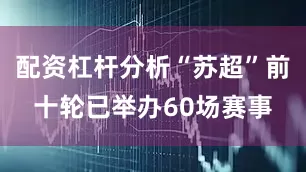 配资杠杆分析“苏超”前十轮已举办60场赛事
