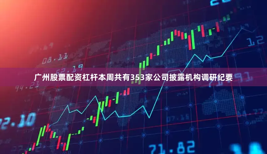 广州股票配资杠杆本周共有353家公司披露机构调研纪要