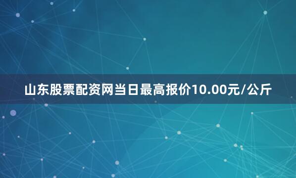 山东股票配资网当日最高报价10.00元/公斤