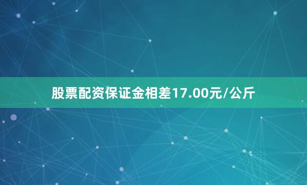 股票配资保证金相差17.00元/公斤