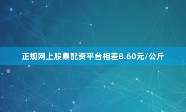 正规网上股票配资平台相差8.60元/公斤
