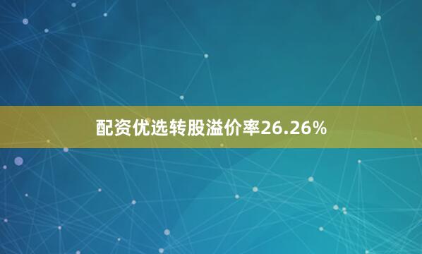 配资优选转股溢价率26.26%