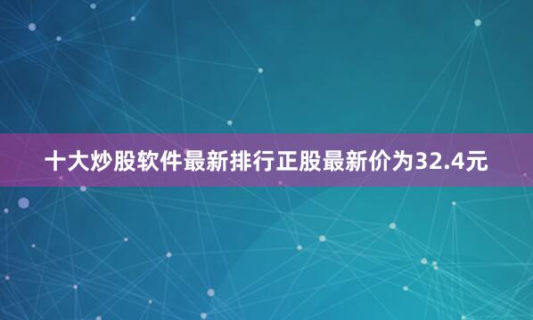 十大炒股软件最新排行正股最新价为32.4元