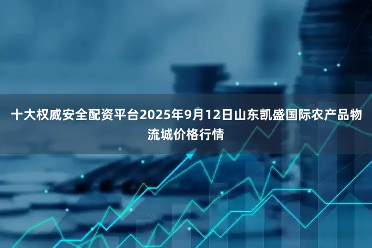 十大权威安全配资平台2025年9月12日山东凯盛国际农产品物流城价格行情