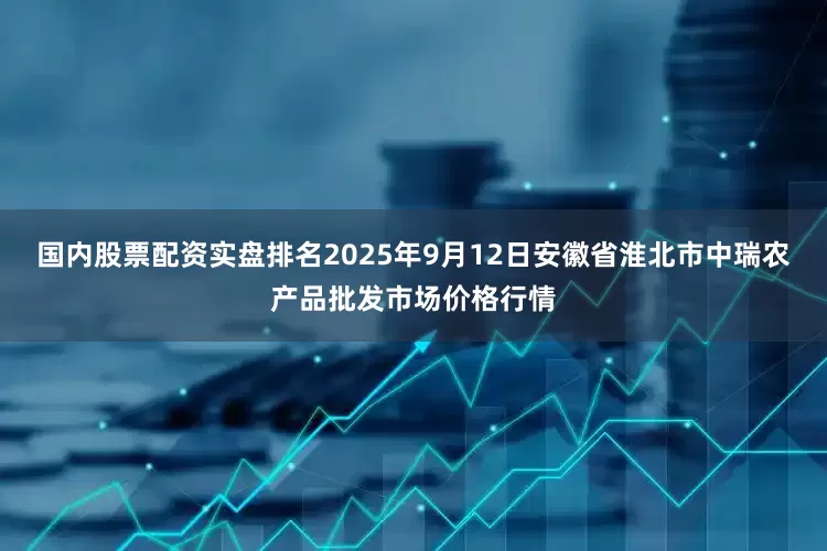 国内股票配资实盘排名2025年9月12日安徽省淮北市中瑞农产品批发市场价格行情