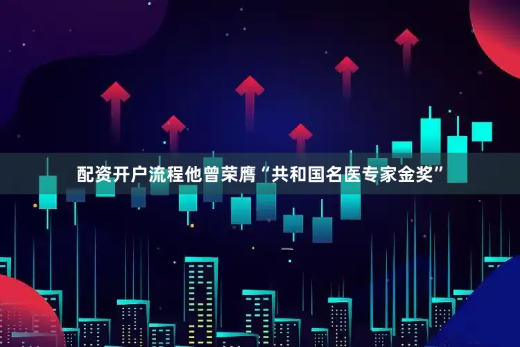 配资开户流程他曾荣膺“共和国名医专家金奖”