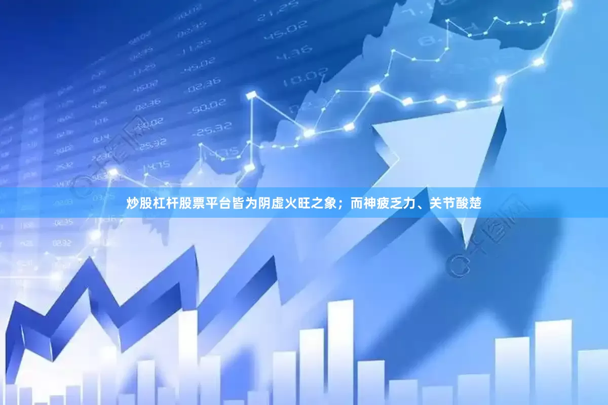 炒股杠杆股票平台皆为阴虚火旺之象；而神疲乏力、关节酸楚