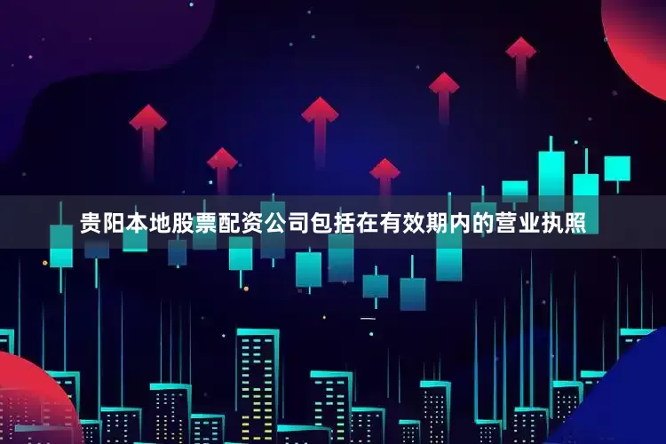 贵阳本地股票配资公司包括在有效期内的营业执照