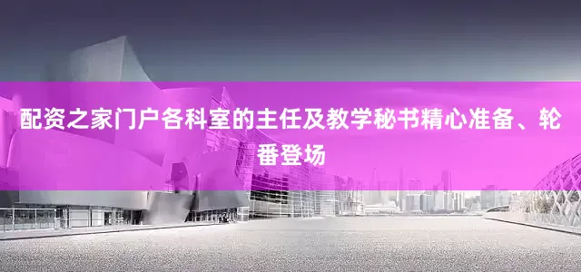 配资之家门户各科室的主任及教学秘书精心准备、轮番登场