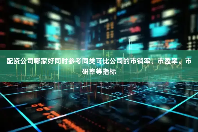 配资公司哪家好同时参考同类可比公司的市销率、市盈率、市研率等指标