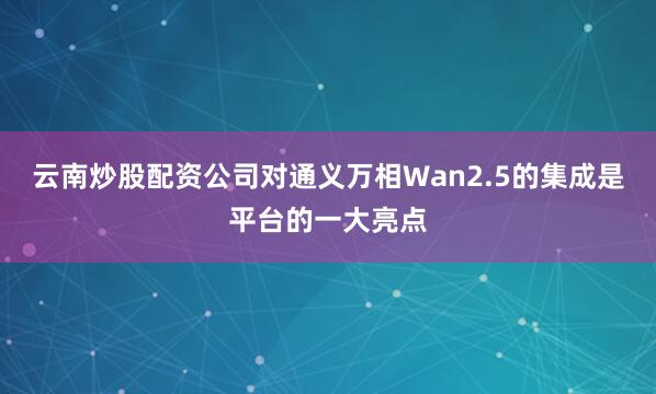 云南炒股配资公司对通义万相Wan2.5的集成是平台的一大亮点