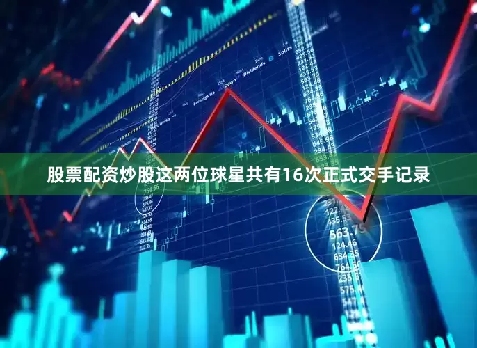 股票配资炒股这两位球星共有16次正式交手记录
