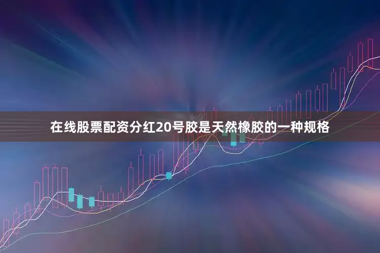 在线股票配资分红20号胶是天然橡胶的一种规格