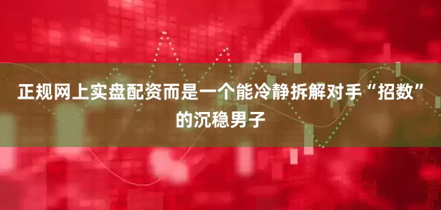 正规网上实盘配资而是一个能冷静拆解对手“招数”的沉稳男子