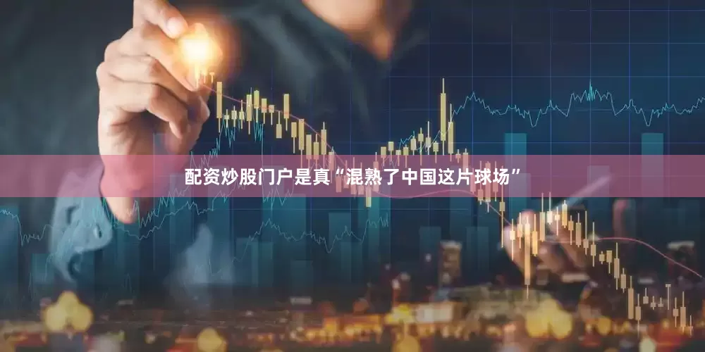 配资炒股门户是真“混熟了中国这片球场”