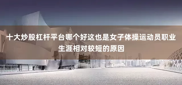 十大炒股杠杆平台哪个好这也是女子体操运动员职业生涯相对较短的原因