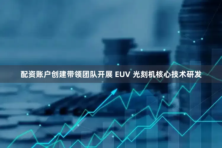 配资账户创建带领团队开展 EUV 光刻机核心技术研发