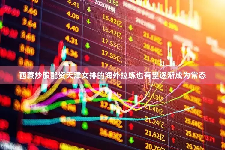 西藏炒股配资天津女排的海外拉练也有望逐渐成为常态