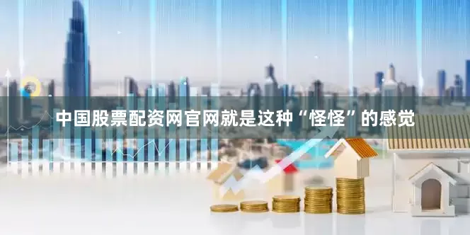 中国股票配资网官网就是这种“怪怪”的感觉