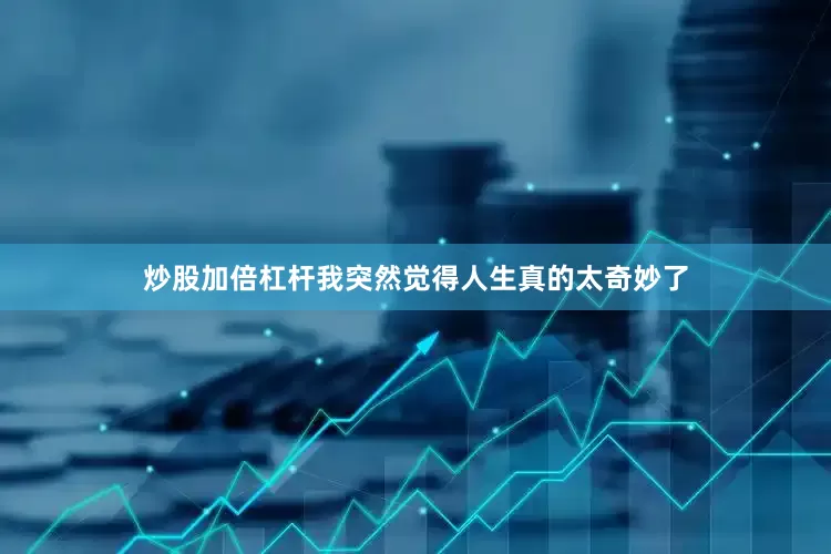 炒股加倍杠杆我突然觉得人生真的太奇妙了