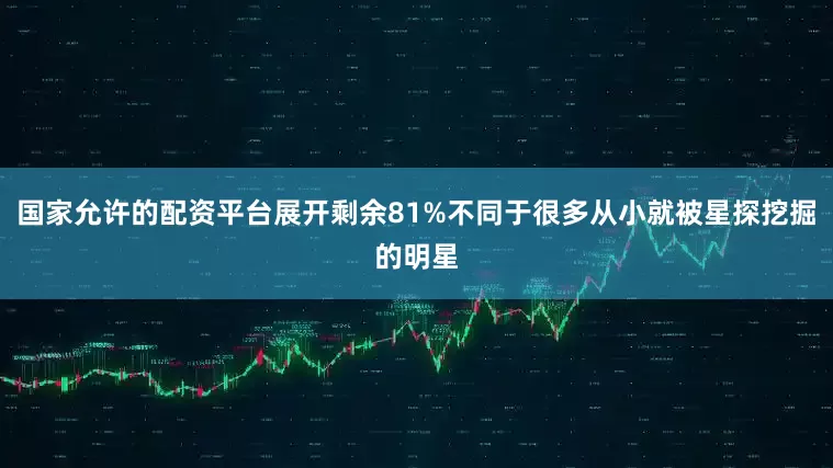 国家允许的配资平台展开剩余81%不同于很多从小就被星探挖掘的明星
