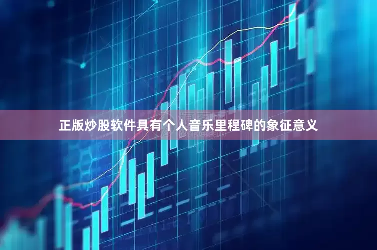 正版炒股软件具有个人音乐里程碑的象征意义