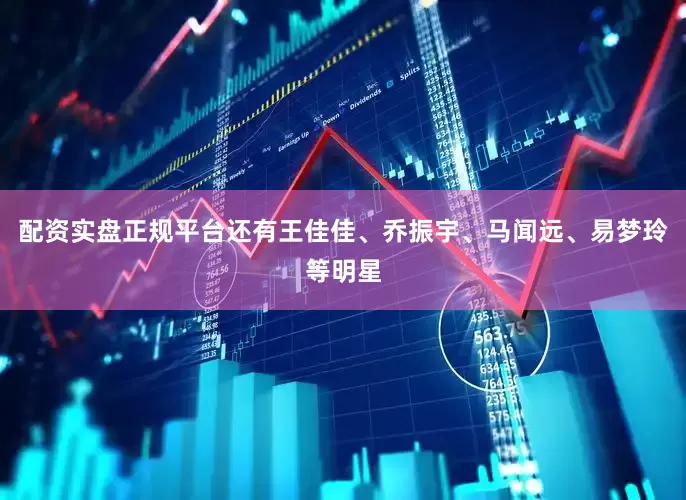 配资实盘正规平台还有王佳佳、乔振宇、马闻远、易梦玲等明星