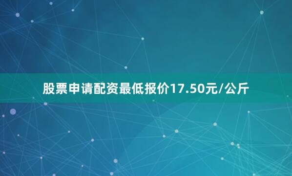 股票申请配资最低报价17.50元/公斤