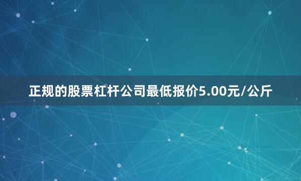 正规的股票杠杆公司最低报价5.00元/公斤