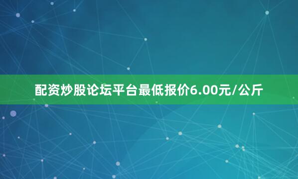 配资炒股论坛平台最低报价6.00元/公斤