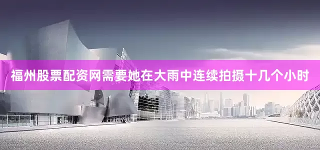 福州股票配资网需要她在大雨中连续拍摄十几个小时