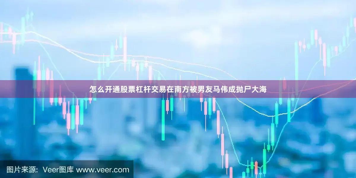 怎么开通股票杠杆交易在南方被男友马伟成抛尸大海