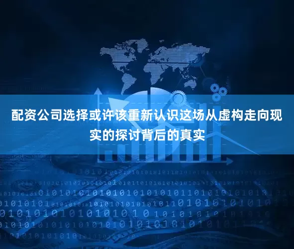 配资公司选择或许该重新认识这场从虚构走向现实的探讨背后的真实