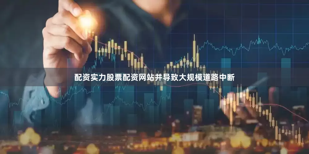配资实力股票配资网站并导致大规模道路中断