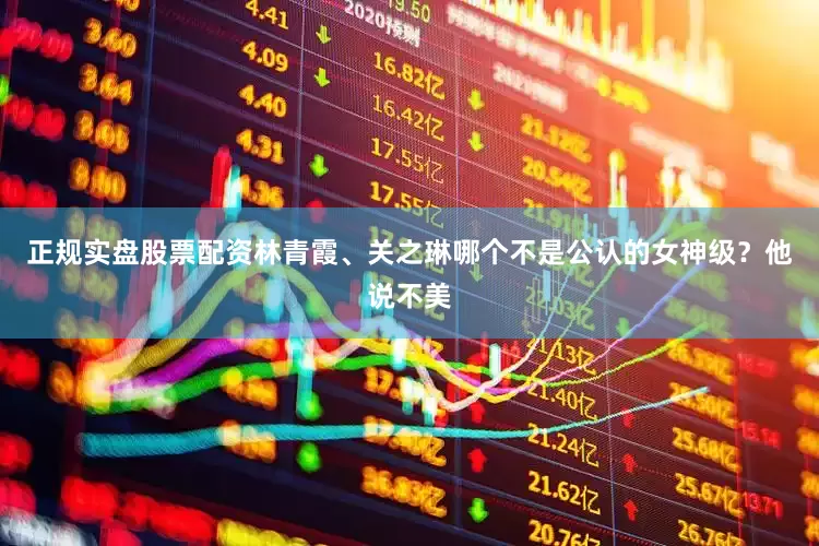 正规实盘股票配资林青霞、关之琳哪个不是公认的女神级？他说不美