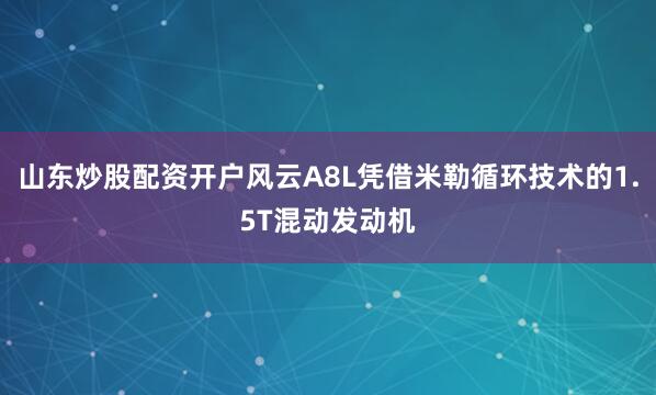 山东炒股配资开户风云A8L凭借米勒循环技术的1.5T混动发动机